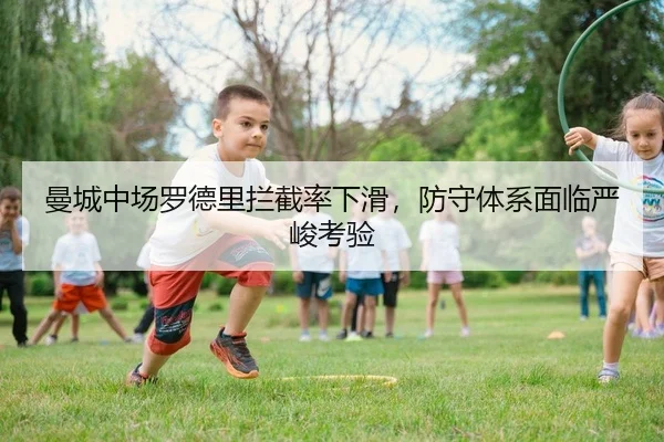 曼城中场罗德里拦截率下滑，防守体系面临严峻考验