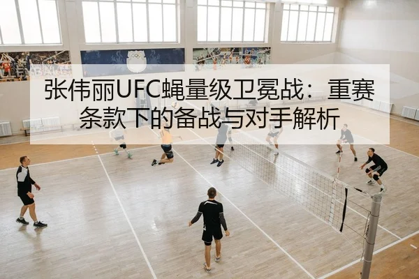 张伟丽UFC蝇量级卫冕战：重赛条款下的备战与对手解析